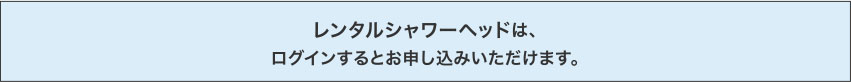 レンタルシャワーヘッドは、ログインするとお申し込みいただけます。