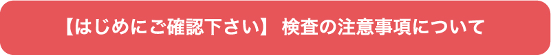 はじめにご確認下さい 検査の注意事項について