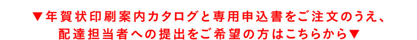 年賀状印刷案内カタログと専用申込書をご注文のうえ、配達担当者への提出をご希望の方はこちらから