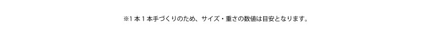 ※1本1本手づくりのため、サイズ・重さの数値は目安となります。