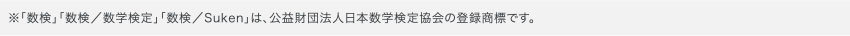 ※「数検」「数検／数学検定」「数検／Suken」は、公益財団法人日本数学検定協会の登録商標です。