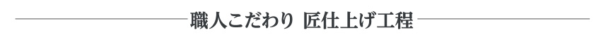 職人こだわり 匠仕上げ工程