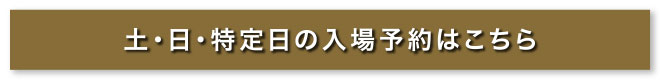 土・日・特定日の入場予約はこちら