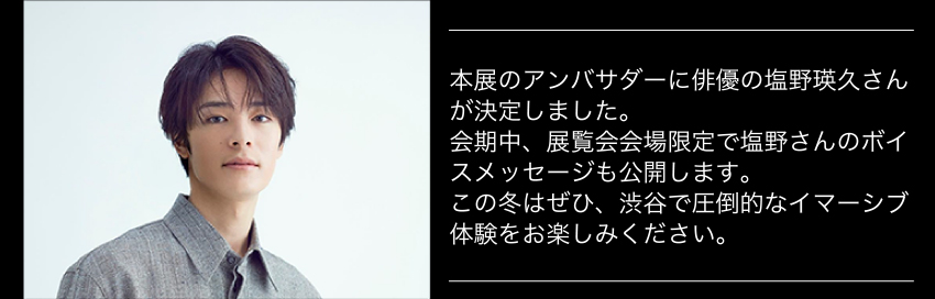 本展のアンバサダーに俳優の塩野瑛久さんが決定しました