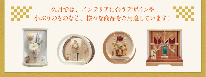 久月では、インテリアに合うデザインや小ぶりのものなど、様々な商品をご用意しています！