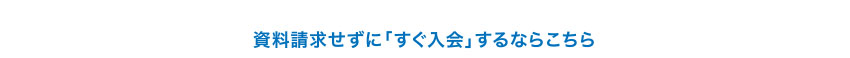 資料請求せずに「すぐ入会」するならこちら