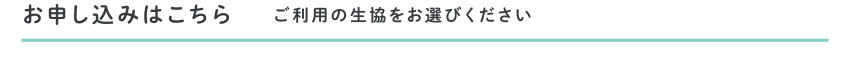 お申し込みはこちら ご利用の生協をお選びください