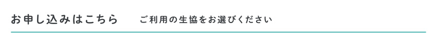 お申し込みはこちら ご利用の生協をお選びください