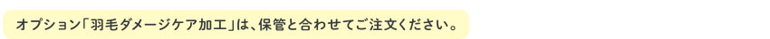 オプション「羽毛ダメージケア加工」は、保管と合わせてご注文ください。